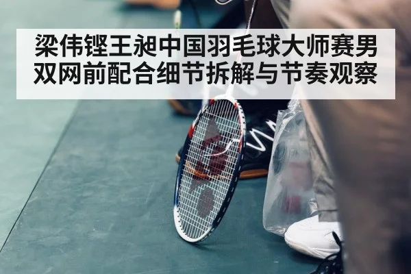 梁伟铿王昶中国羽毛球大师赛男双网前配合细节拆解与节奏观察