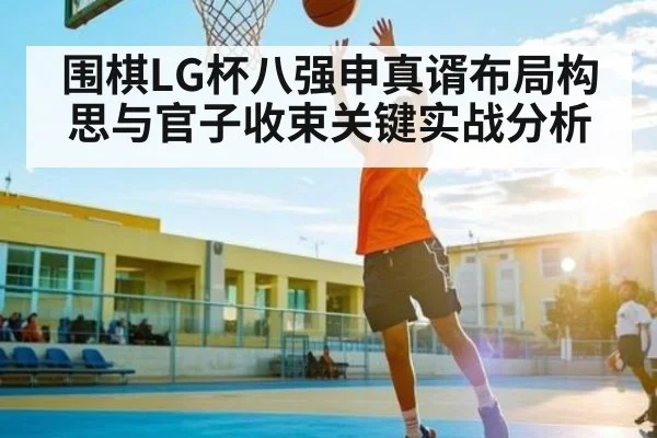 围棋LG杯八强申真谞布局构思与官子收束关键实战分析