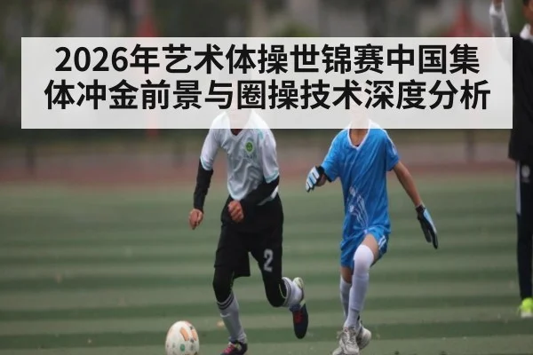 2026年艺术体操世锦赛中国集体冲金前景与圈操技术深度分析