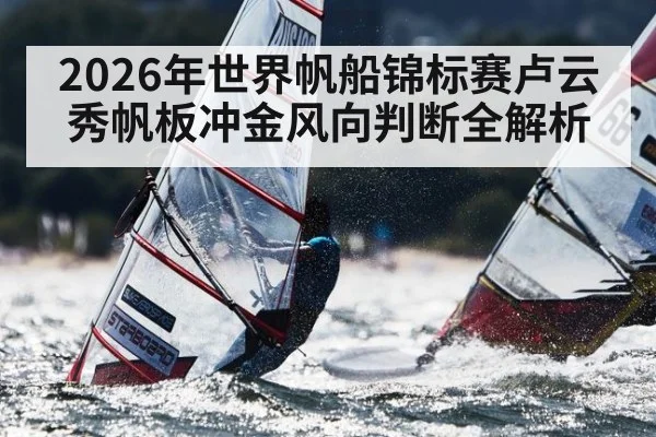 2026年世界帆船锦标赛卢云秀帆板冲金风向判断全解析