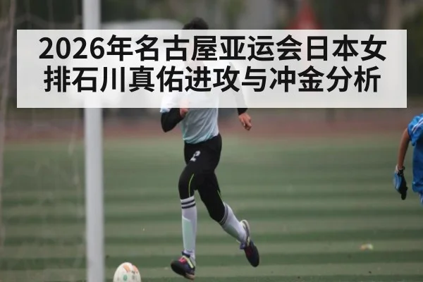 2026年名古屋亚运会日本女排石川真佑进攻与冲金分析