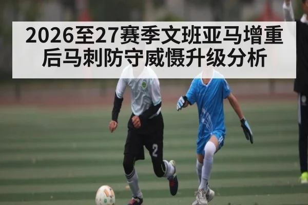 2026至27赛季文班亚马增重后马刺防守威慑升级分析