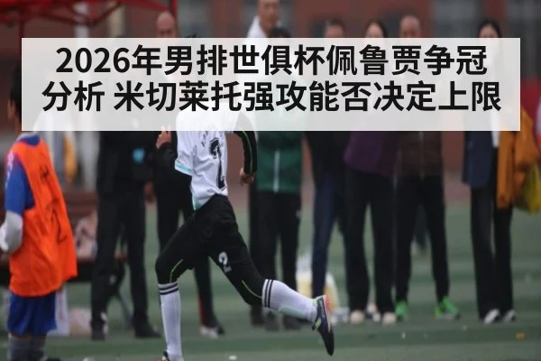 2026年男排世俱杯佩鲁贾争冠分析 米切莱托强攻能否决定上限