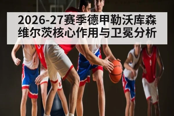2026-27赛季德甲勒沃库森维尔茨核心作用与卫冕分析